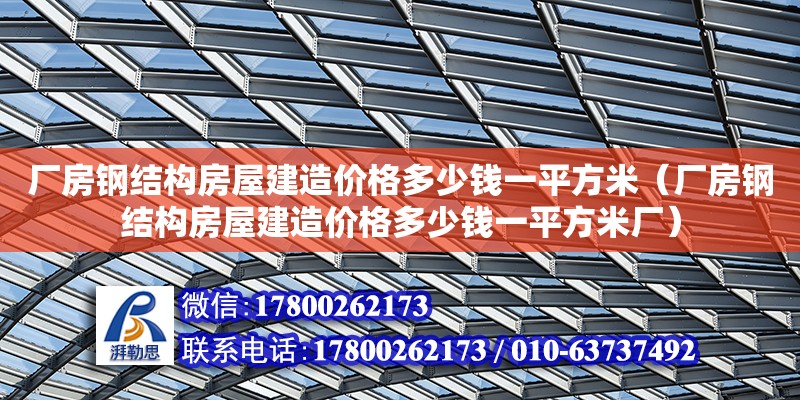 廠房鋼結構房屋建造價格多少錢一平方米（廠房鋼結構房屋建造價格多少錢一平方米廠）