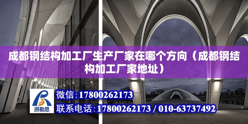 成都鋼結構加工廠生產廠家在哪個方向（成都鋼結構加工廠家地址）