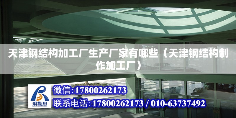 天津鋼結構加工廠生產廠家有哪些（天津鋼結構制作加工廠）