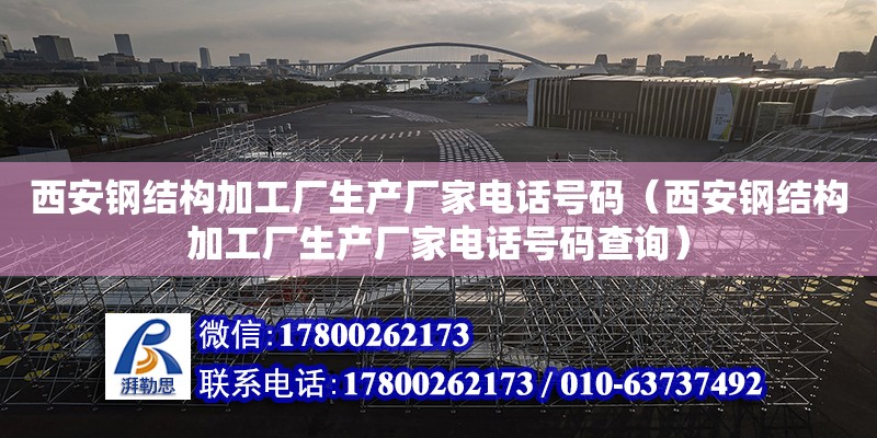 西安鋼結構加工廠生產廠家電話號碼（西安鋼結構加工廠生產廠家電話號碼查詢） 鋼結構異形設計