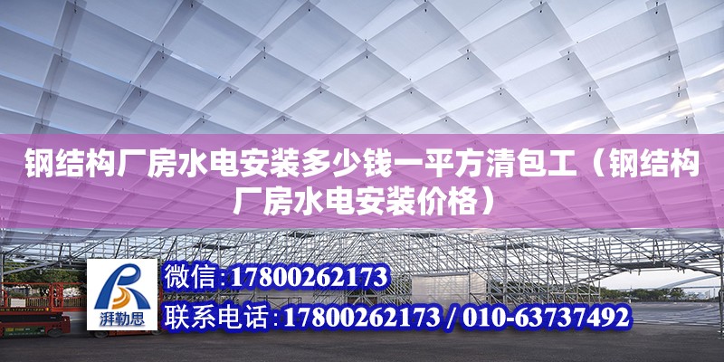 鋼結構廠房水電安裝多少錢一平方清包工（鋼結構廠房水電安裝價格） 建筑施工圖設計