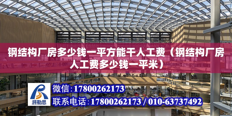 鋼結構廠房多少錢一平方能干人工費（鋼結構廠房人工費多少錢一平米）