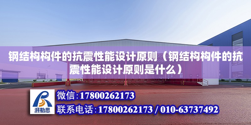 鋼結構構件的抗震性能設計原則（鋼結構構件的抗震性能設計原則是什么）