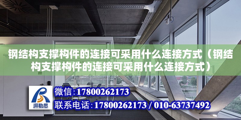 鋼結(jié)構(gòu)支撐構(gòu)件的連接可采用什么連接方式（鋼結(jié)構(gòu)支撐構(gòu)件的連接可采用什么連接方式）