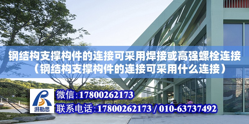 鋼結構支撐構件的連接可采用焊接或高強螺栓連接（鋼結構支撐構件的連接可采用什么連接）