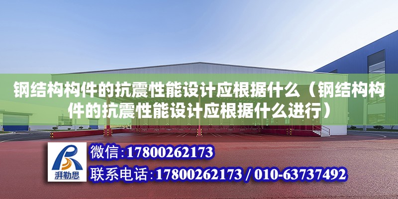 鋼結構構件的抗震性能設計應根據什么（鋼結構構件的抗震性能設計應根據什么進行）