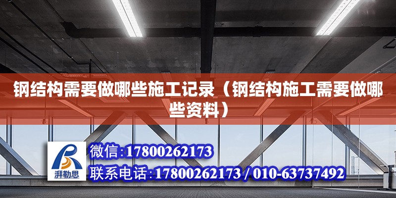 鋼結(jié)構(gòu)需要做哪些施工記錄（鋼結(jié)構(gòu)施工需要做哪些資料）