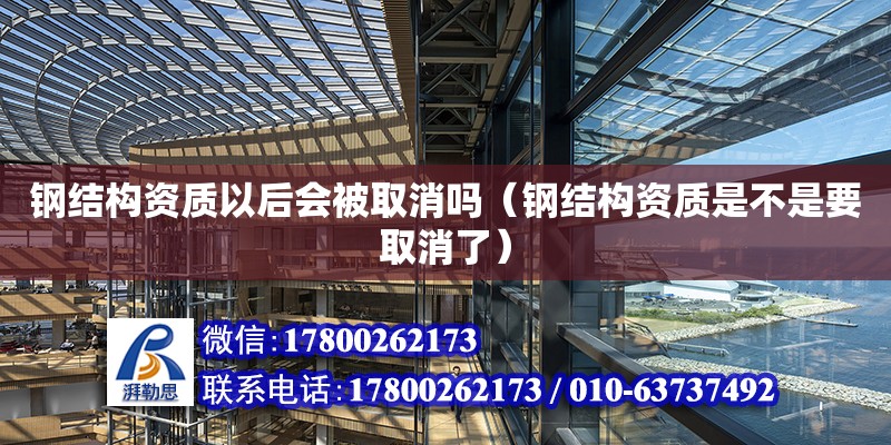 鋼結構資質以后會被取消嗎（鋼結構資質是不是要取消了） 全國鋼結構廠