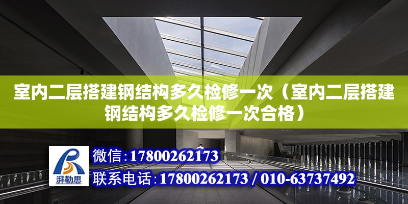 室內二層搭建鋼結構多久檢修一次（室內二層搭建鋼結構多久檢修一次合格）