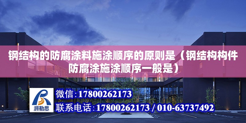 鋼結構的防腐涂料施涂順序的原則是（鋼結構構件防腐涂施涂順序一般是） 結構地下室施工