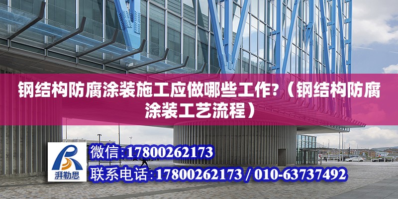 鋼結構防腐涂裝施工應做哪些工作?（鋼結構防腐涂裝工藝流程） 鋼結構異形設計