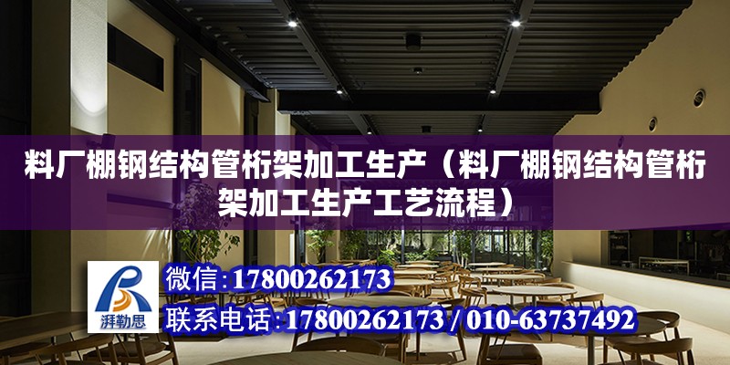 料廠棚鋼結構管桁架加工生產（料廠棚鋼結構管桁架加工生產工藝流程）