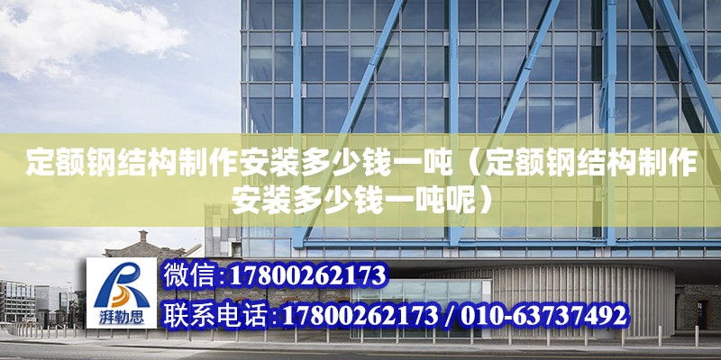 定額鋼結(jié)構(gòu)制作安裝多少錢一噸（定額鋼結(jié)構(gòu)制作安裝多少錢一噸呢）