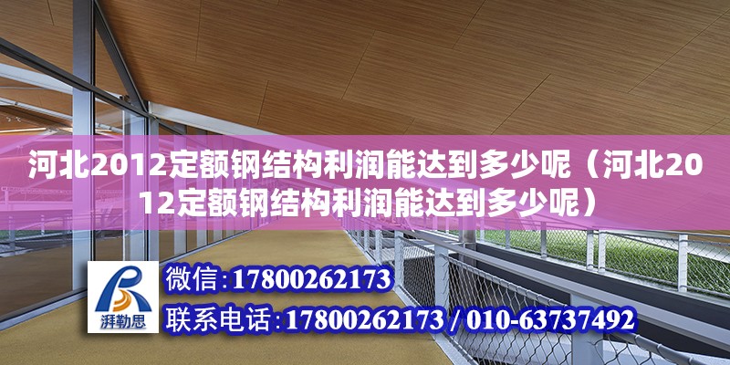 河北2012定額鋼結(jié)構(gòu)利潤能達到多少呢（河北2012定額鋼結(jié)構(gòu)利潤能達到多少呢）