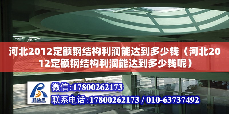 河北2012定額鋼結(jié)構(gòu)利潤能達到多少錢（河北2012定額鋼結(jié)構(gòu)利潤能達到多少錢呢）