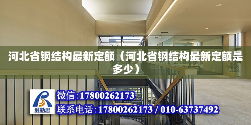 河北省鋼結構最新定額（河北省鋼結構最新定額是多少）