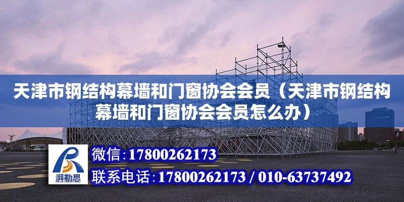 天津市鋼結構幕墻和門窗協會會員（天津市鋼結構幕墻和門窗協會會員怎么辦）