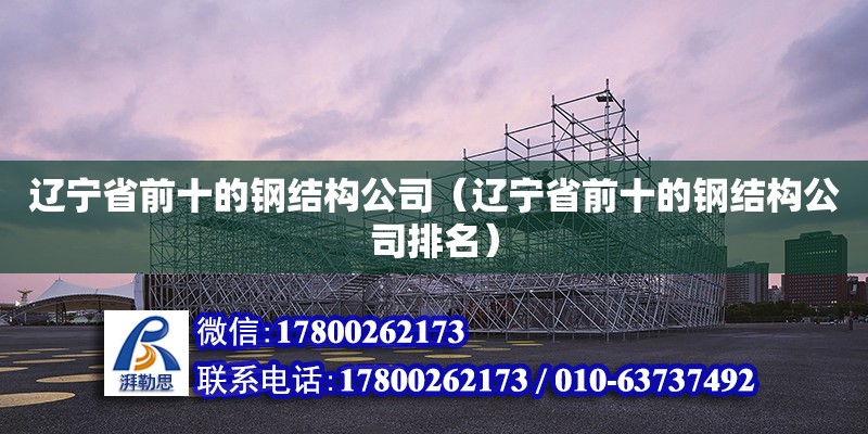 遼寧省前十的鋼結構公司（遼寧省前十的鋼結構公司排名） 建筑施工圖設計