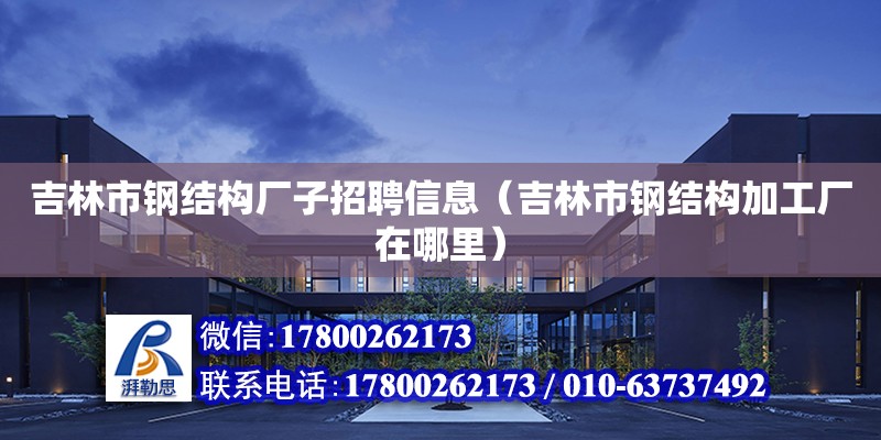 吉林市鋼結構廠子招聘信息（吉林市鋼結構加工廠在哪里）