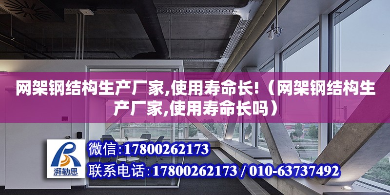 網架鋼結構生產廠家,使用壽命長!（網架鋼結構生產廠家,使用壽命長嗎） 裝飾幕墻施工