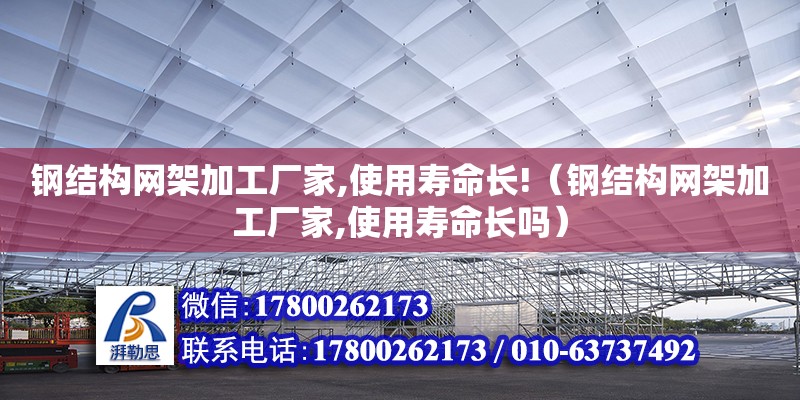 鋼結構網架加工廠家,使用壽命長!（鋼結構網架加工廠家,使用壽命長嗎）