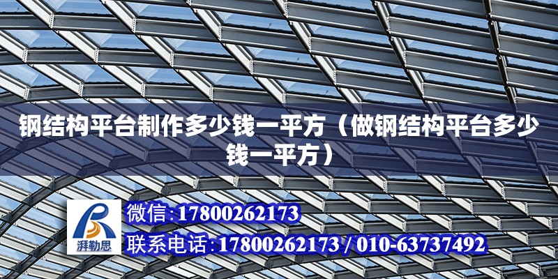 鋼結(jié)構(gòu)平臺制作多少錢一平方（做鋼結(jié)構(gòu)平臺多少錢一平方）