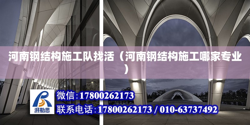 河南鋼結構施工隊找活（河南鋼結構施工哪家專業(yè)）