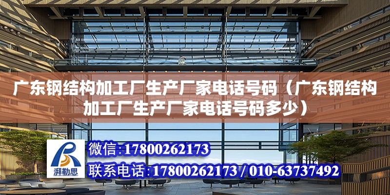 廣東鋼結構加工廠生產廠家電話號碼（廣東鋼結構加工廠生產廠家電話號碼多少）