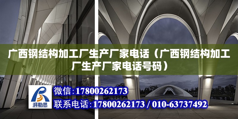 廣西鋼結構加工廠生產廠家電話（廣西鋼結構加工廠生產廠家電話號碼）