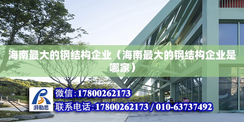 海南最大的鋼結構企業（海南最大的鋼結構企業是哪家）