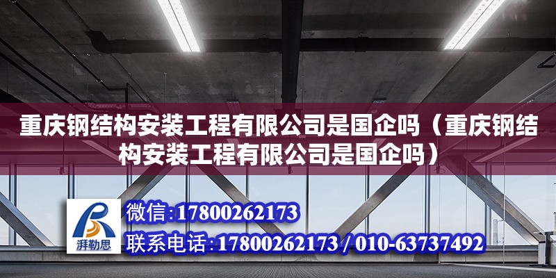 重慶鋼結構安裝工程有限公司是國企嗎（重慶鋼結構安裝工程有限公司是國企嗎）