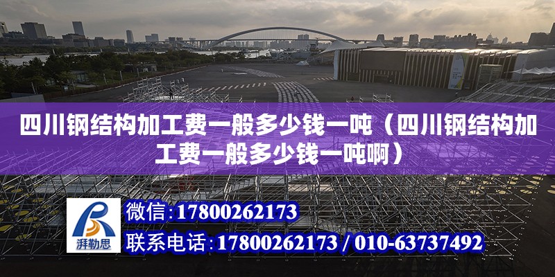 四川鋼結構加工費一般多少錢一噸（四川鋼結構加工費一般多少錢一噸啊）