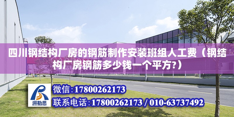 四川鋼結構廠房的鋼筋制作安裝班組人工費（鋼結構廠房鋼筋多少錢一個平方?）