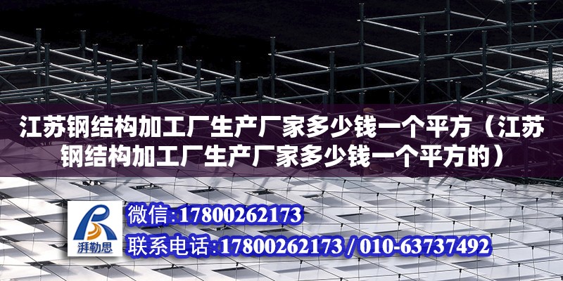 江蘇鋼結(jié)構(gòu)加工廠生產(chǎn)廠家多少錢一個平方（江蘇鋼結(jié)構(gòu)加工廠生產(chǎn)廠家多少錢一個平方的）