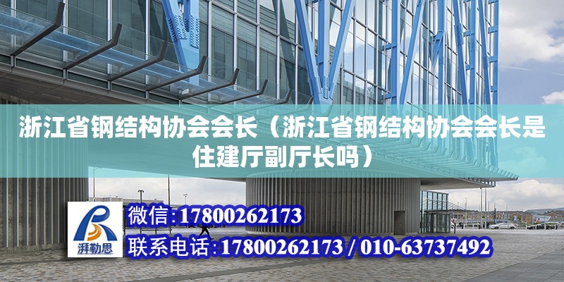 浙江省鋼結構協會會長（浙江省鋼結構協會會長是住建廳副廳長嗎）