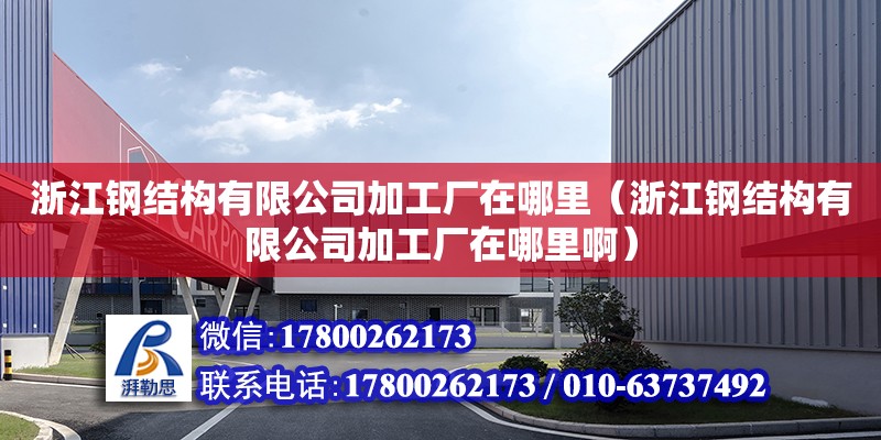 浙江鋼結構有限公司加工廠在哪里（浙江鋼結構有限公司加工廠在哪里啊）