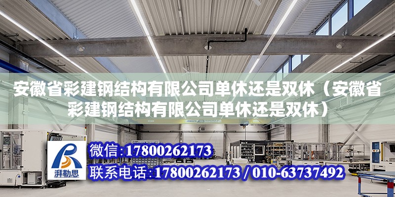 安徽省彩建鋼結(jié)構(gòu)有限公司單休還是雙休（安徽省彩建鋼結(jié)構(gòu)有限公司單休還是雙休）