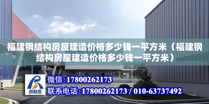 福建鋼結構房屋建造價格多少錢一平方米（福建鋼結構房屋建造價格多少錢一平方米）