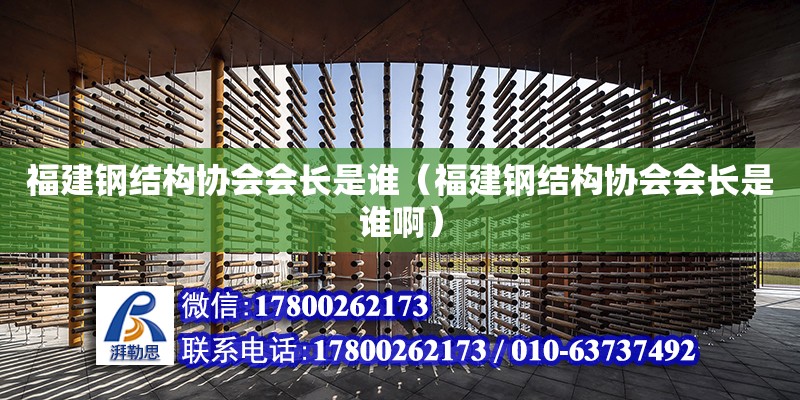 福建鋼結構協會會長是誰（福建鋼結構協會會長是誰啊）