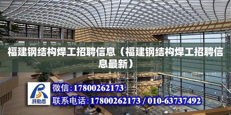 福建鋼結構焊工招聘信息（福建鋼結構焊工招聘信息最新） 建筑方案施工