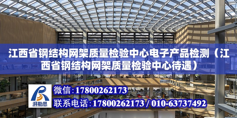 江西省鋼結構網架質量檢驗中心電子產品檢測（江西省鋼結構網架質量檢驗中心待遇）