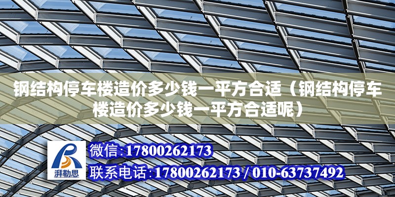 鋼結構停車樓造價多少錢一平方合適（鋼結構停車樓造價多少錢一平方合適呢）