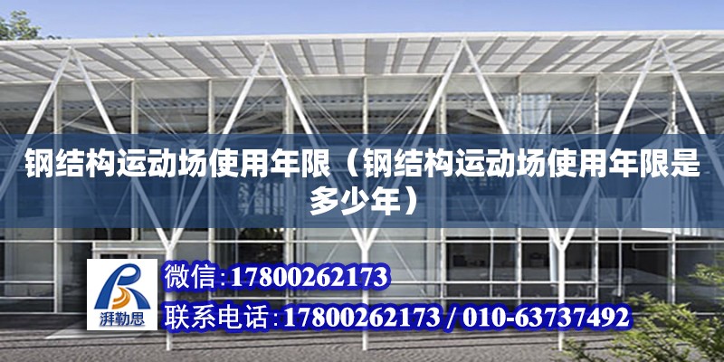 鋼結構運動場使用年限（鋼結構運動場使用年限是多少年）