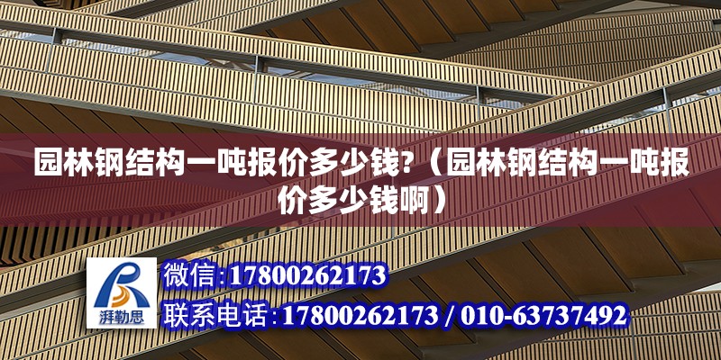 園林鋼結構一噸報價多少錢?（園林鋼結構一噸報價多少錢啊）