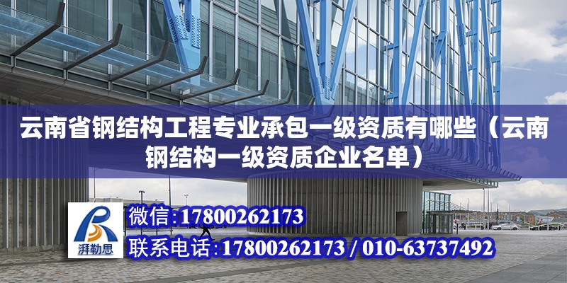 云南省鋼結(jié)構(gòu)工程專業(yè)承包一級資質(zhì)有哪些（云南鋼結(jié)構(gòu)一級資質(zhì)企業(yè)名單） 鋼結(jié)構(gòu)框架施工