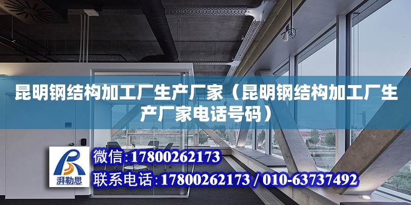 昆明鋼結構加工廠生產廠家（昆明鋼結構加工廠生產廠家電話號碼）