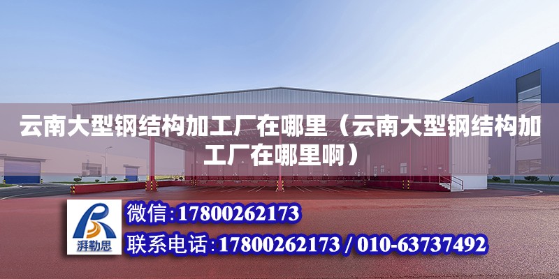 云南大型鋼結構加工廠在哪里（云南大型鋼結構加工廠在哪里啊）