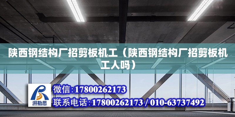 陜西鋼結構廠招剪板機工（陜西鋼結構廠招剪板機工人嗎）