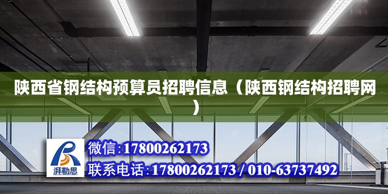 陜西省鋼結構預算員招聘信息（陜西鋼結構招聘網）