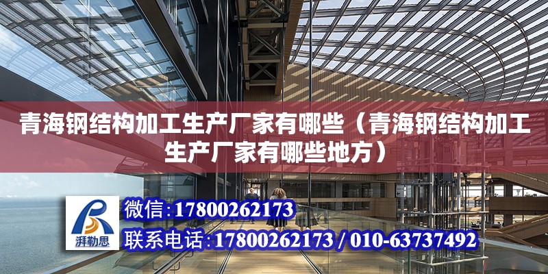 青海鋼結構加工生產廠家有哪些（青海鋼結構加工生產廠家有哪些地方） 結構地下室施工